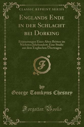 Englands Ende in Der Schlacht Bei Dorking: Erinnerungen Eines Alten Britten Im Nächsten Jahrhundert; Eine Studie Aus Dem Englischen Übertragen (Classic Reprint)
