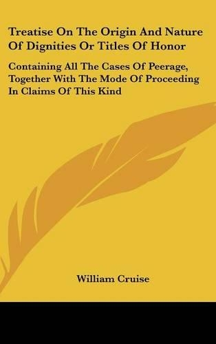 Treatise On The Origin And Nature Of Dignities Or Titles Of Honor: Containing All The Cases Of Peerage, Together With The Mode Of Proceeding In Claims Of This Kind