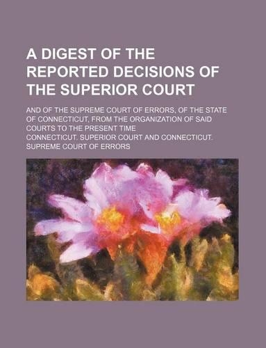 A Digest of the Reported Decisions of the Superior Court; And of the Supreme Court of Errors, of the State of Connecticut, from the Organization of Said Courts to the Present Time