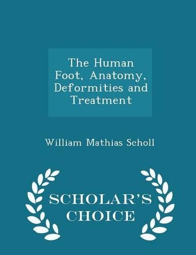 The Human Foot, Anatomy, Deformities and Treatment - Scholar's Choice Edition