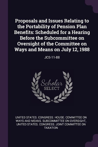 Proposals and Issues Relating to the Portability of Pension Plan Benefits: Scheduled for a Hearing Before the Subcommittee on Oversight of the Committee on Ways and Means on July 12, 1988: Jcs-11-88