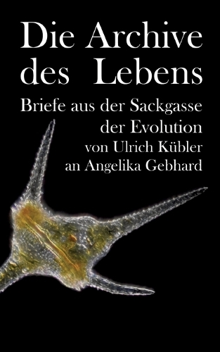 Die Archive des Lebens: Briefe aus der Sackgasse der Evolution von Ulrich Kübler an Angelika Gebhard