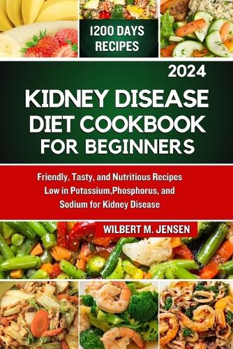 Kidney Disease Diet Cookbook for Beginners 2024: Friendly, Tasty, and Nutritious Recipes Low in Potassium, Phosphorus, and Sodium for Kidney Disease