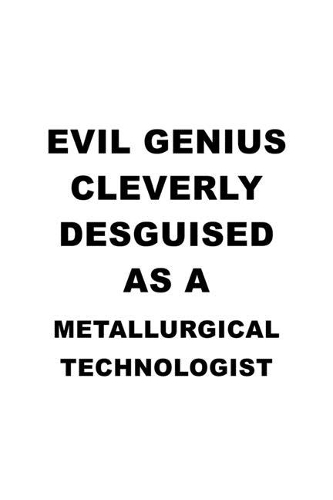 Evil Genius Cleverly Desguised As A Metallurgical Technologist: Best Metallurgical Technologist Notebook, Metallurgical Techno Worker Journal Gift, Diary, Doodle Gift or Notebook - 6 x 9 Compact Size, 109 Blank L