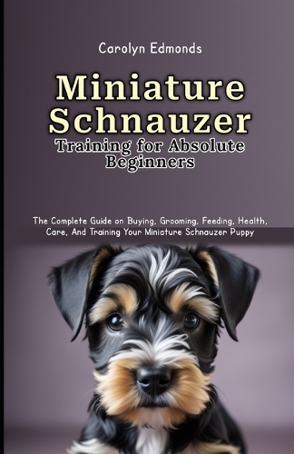 Miniature Schnauzer Training for Absolute Beginners: The Complete Guide on Buying, Grooming, Feeding, Health, Care, And Training Your Miniature Schnauzer Puppy