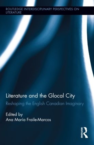 Literature and the Glocal City: Reshaping the English Canadian Imaginary(Routledge Interdisciplinary Perspectives on Literature)
