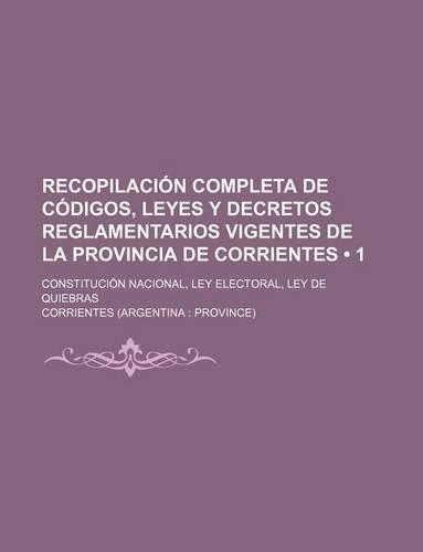 Recopilacion Completa de Codigos, Leyes y Decretos Reglamentarios Vigentes de La Provincia de Corrientes (1); Constitucion Nacional, Ley Electoral, Le