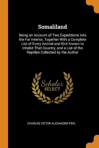 Somaliland: Being an Account of Two Expeditions Into the Far Interior, Together with a Complete List of Every Animal and Bird Known to Inhabit That Country, and