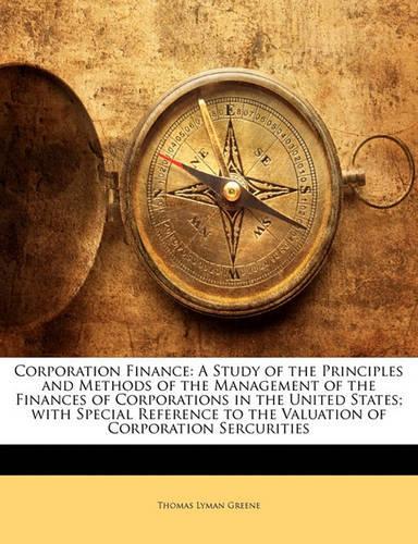 Corporation Finance: A Study of the Principles and Methods of the Management of the Finances of Corporations in the United States; With Special Reference to the Valuatio