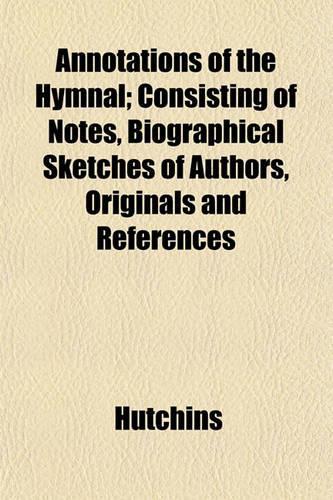 Annotations of the Hymnal; Consisting of Notes, Biographical Sketches of Authors, Originals and References