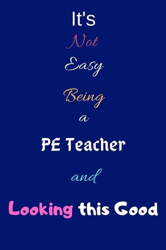 It's Not Easy Being a PE Teacher and Looking This Good: Blank-Lined Journal/Notebook/Diary for PE Teachers & Teaching Enthusiasts - Cool Birthday Present & PE Teacher Gift