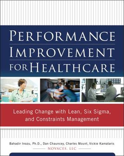 Performance Improvement for Healthcare: Leading Change with Lean, Six Sigma, and Constraints Management