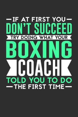 If At First You Don't Succeed Try Doing What Your Boxing Coach Told You To Do The First Time: 100 page 6 x 9 Daily journal for sport lovers perfect Gift to jot down his ideas and notes