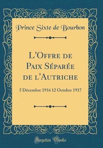 L'Offre de Paix Séparée de l'Autriche: 5 Décembre 1916 12 Octobre 1917 (Classic Reprint)