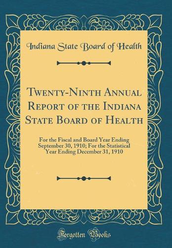 Twenty-Ninth Annual Report of the Indiana State Board of Health: For the Fiscal and Board Year Ending September 30, 1910; For the Statistical Year Ending December 31, 1910 (Classic Reprint)