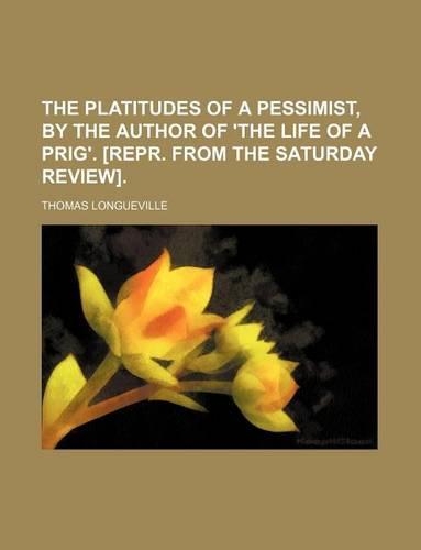 The Platitudes of a Pessimist, by the Author of 'The Life of a Prig'. [Repr. from the Saturday Review].