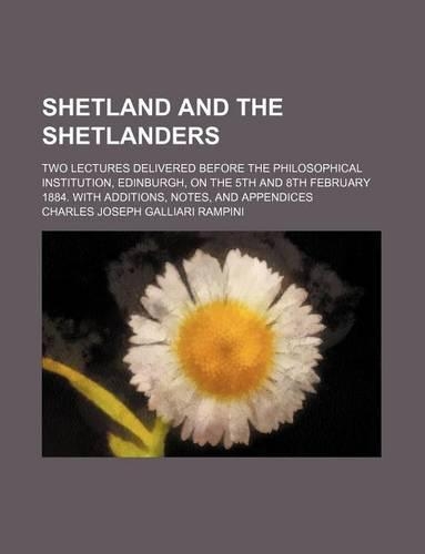 Shetland and the Shetlanders; Two Lectures Delivered Before the Philosophical Institution, Edinburgh, on the 5th and 8th February 1884. with Additions, Notes, and Appendices