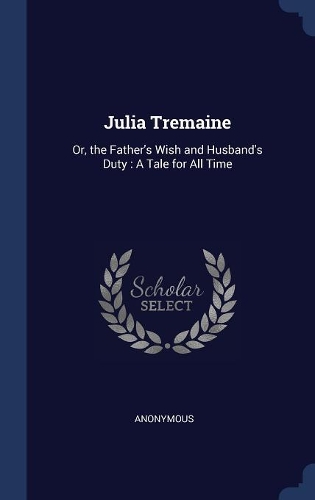 Julia Tremaine: Or, the Father's Wish and Husband's Duty: A Tale for All Time
