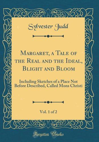 Margaret, a Tale of the Real and the Ideal, Blight and Bloom, Vol. 1 of 2: Including Sketches of a Place Not Before Described, Called Mons Christi (Classic Reprint)