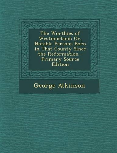 The Worthies of Westmorland: Or, Notable Persons Born in That County Since the Reformation