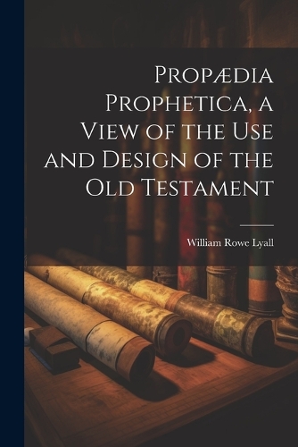 Propædia Prophetica, a View of the Use and Design of the Old Testament