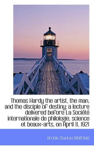 Thomas Hardy the Artist, the Man, and the Disciple of Destiny; A Lecture Delivered Before La Soci T