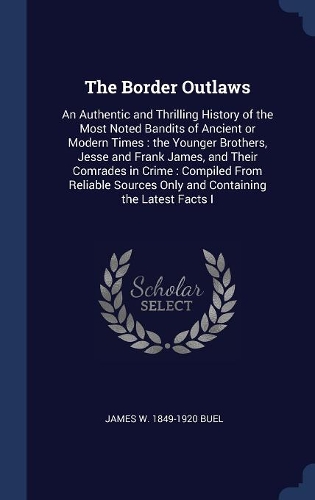 The Border Outlaws: An Authentic and Thrilling History of the Most Noted Bandits of Ancient or Modern Times: the Younger Brothers, Jesse and Frank James, and Their Comr