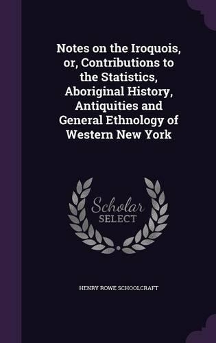 Notes on the Iroquois, Or, Contributions to the Statistics, Aboriginal History, Antiquities and General Ethnology of Western New York