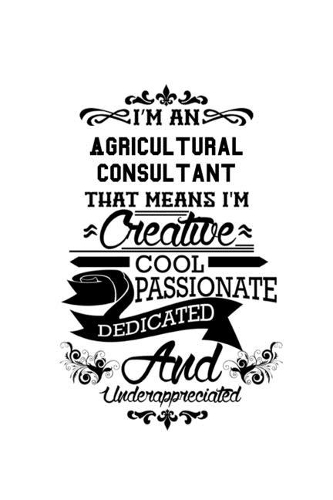 I'm An Agricultural Consultant That Means I'm Creative, Cool, Passionate, Dedicated And Underappreciated: New Agricultural Consultant Notebook, Journal Gift, Diary, Doodle Gift or Notebook - 6 x 9 Compact Size- 109 Blank Lined Pages