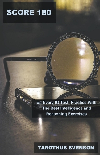 Score 180 on Every IQ Test: Practice With The Best Intelligence and Reasoning Exercises(1 Iq: Improve Your Intelligence Quotient)