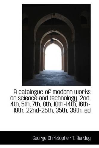 A Catalogue of Modern Works on Science and Technology. 2nd, 4th, 5th, 7th, 8th, 10th-14th, 16th-19th