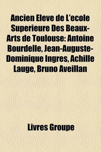 Ancien Eleve de L'Ecole Superieure Des Beaux-Arts de Toulouse: Antoine Bourdelle, Jean-Auguste-Dominique Ingres, Achille Lauge, Bruno Aveillan