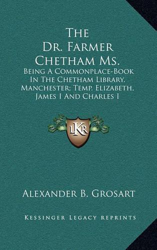 The Dr. Farmer Chetham Ms.: Being a Commonplace-Book in the Chetham Library, Manchester; Temp. Elizabeth, James I and Charles I