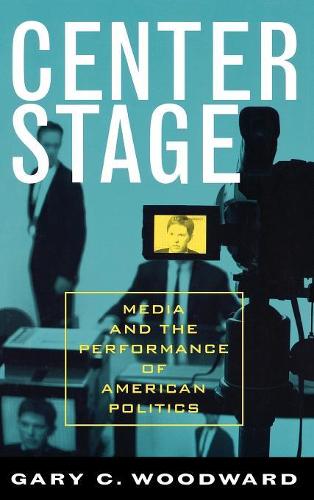 Center Stage: Media and the Performance of American Politics(Communication, Media, and Politics)