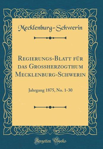 Regierungs-Blatt Für Das Grossherzogthum Mecklenburg-Schwerin: Jahrgang 1875, No. 1-30 (Classic Reprint)