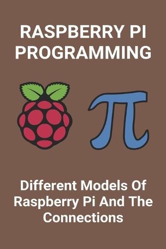 Raspberry Pi Programming: Different Models Of Raspberry Pi And The Connections: Introduction To Raspberry Pi