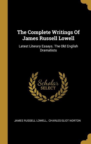 The Complete Writings Of James Russell Lowell: Latest Literary Essays. The Old English Dramatists