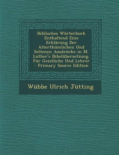 Biblisches Worterbuch Enthaltend Eine Erklarung Der Alterthumlichen Und Seltenen Ausdrucke in M. Luther's Bibelubersetzung. Fur Geistliche Und Lehrer