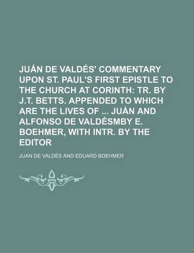 Juan de Valdes' Commentary Upon St. Paul's First Epistle to the Church at Corinth; Tr. by J.T. Betts. Appended to Which Are the Lives of Juan and Alfo