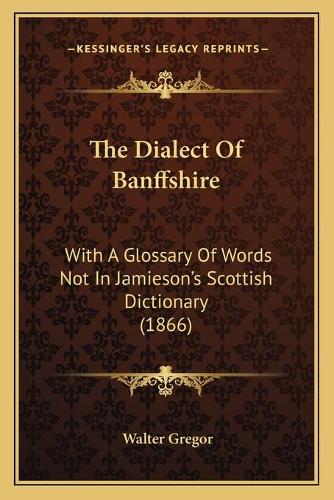 The Dialect Of Banffshire: With A Glossary Of Words Not In Jamieson's Scottish Dictionary (1866)