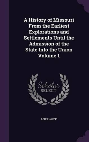 A History of Missouri from the Earliest Explorations and Settlements Until the Admission of the State Into the Union Volume 1