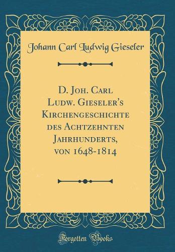 D. Joh. Carl Ludw. Gieseler's Kirchengeschichte des Achtzehnten Jahrhunderts, von 1648-1814 (Classic Reprint)