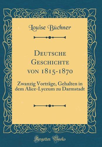 Deutsche Geschichte von 1815-1870: Zwanzig Vorträge, Gehalten in dem Alice-Lyceum zu Darmstadt (Classic Reprint)