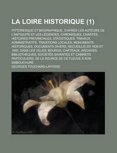 La Loire Historique; Pittoresque Et Biographique, D'Apres Les Auteurs de L'Antiquite Et Les Legendes, Chroniques, Chartes, Histoires Provinciales, Statistiques, Travaux Administratifs, Traditions Locales, Monuments Historiques, (1)