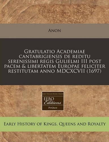 Gratulatio Academiae Cantabrigiensis de Reditu Serenissimi Regis Gulielmi III Post Pacem & Libertatem Europae Feliciter Restitutam Anno MDCXCVII (1697)