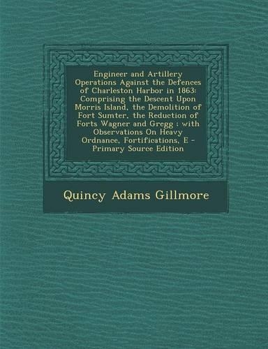 Engineer and Artillery Operations Against the Defences of Charleston Harbor in 1863: Comprising the Descent Upon Morris Island, the Demolition of Fort