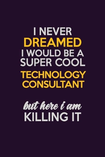 I Never Dreamed I Would Be A Super cool Technology Consultant But Here I Am Killing It: Career journal, notebook and writing journal for encouraging men, women and kids. A framework for building your career.