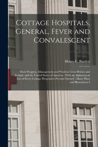 Cottage Hospitals, General, Fever and Convalescent: Their Progress, Management and Work in Great Britain and Ireland, and the United States of America: With an Alphabetical List of Every Cottage Hospi