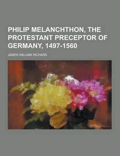 Philip Melanchthon, the Protestant Preceptor of Germany, 1497-1560