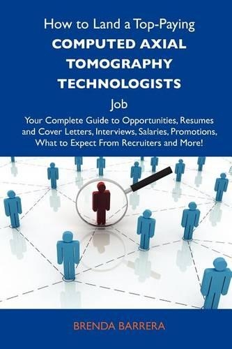 How to Land a Top-Paying Computed Axial Tomography Technologists Job: Your Complete Guide to Opportunities, Resumes and Cover Letters, Interviews, Salaries, Promotions, What to Expect from Recruiters and More